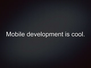 Mobile development is cool.
 