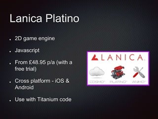 Lanica Platino
2D game engine
Javascript
From £48.95 p/a (with a
free trial)
Cross platform - iOS &
Android
Use with Titanium code
 
