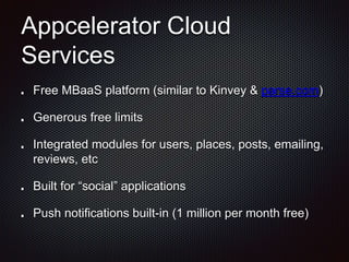 Appcelerator Cloud
Services
Free MBaaS platform (similar to Kinvey & parse.com)
Generous free limits
Integrated modules for users, places, posts, emailing,
reviews, etc
Built for “social” applications
Push notifications built-in (1 million per month free)
 