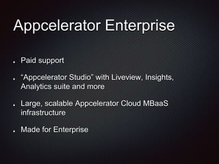 Appcelerator Enterprise
Paid support
“Appcelerator Studio” with Liveview, Insights,
Analytics suite and more
Large, scalable Appcelerator Cloud MBaaS
infrastructure
Made for Enterprise
 