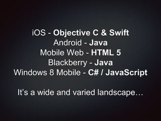 iOS - Objective C & Swift
Android - Java
Mobile Web - HTML 5
Blackberry - Java
Windows 8 Mobile - C# / JavaScript
It’s a wide and varied landscape…
 