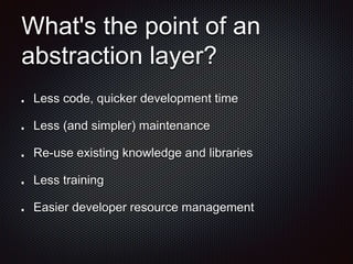 What's the point of an
abstraction layer?
Less code, quicker development time
Less (and simpler) maintenance
Re-use existing knowledge and libraries
Less training
Easier developer resource management
 