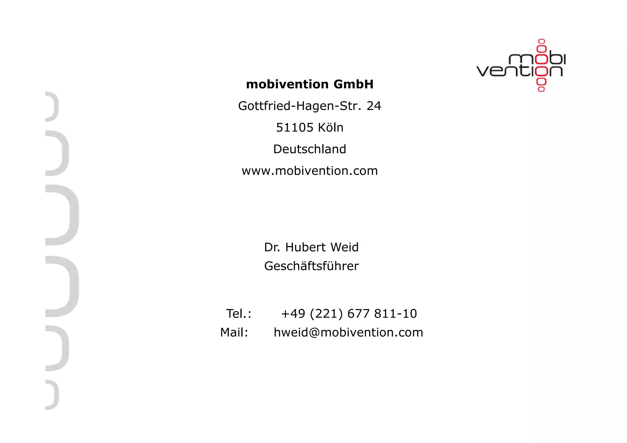 mobivention GmbH
   Gottfried-Hagen-Str. 24
          51105 Köln
          Deutschland
   www.mobivention.com




         Dr. Hubert Weid
         Geschäftsführer



 Tel.:     +49 (221) 677 811-10
Mail:     hweid@mobivention.com

                                  Voraussetzungen für
                                  App-Entwicklungsprojekte
                                  Dr. Hubert Weid
                                  M-Days 2013
 