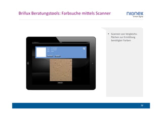 Brillux Beratungstools: Farbsuche mittels Scanner



                                                    Scannen von Vergleichs-
                                                    flächen zur Ermittlung
                                                    benötigter Farben




                                                                              28
 