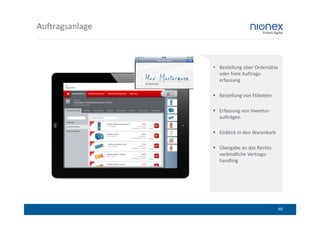 Auftragsanlage



                 Bestellung über Ordersätze
                 oder freie Auftrags-
                 erfassung

                 Bestellung von Etiketten

                 Erfassung von Inventur-
                 aufträgen

                 Einblick in den Warenkorb

                 Übergabe an das Rechts-
                 verbindliche Vertrags-
                 handling




                                              40
 