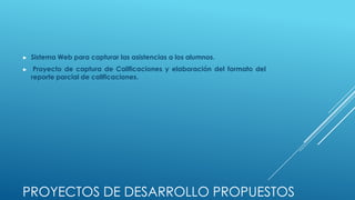 ►   Sistema Web para capturar las asistencias a los alumnos.
►    Proyecto de captura de Calificaciones y elaboración del formato del
    reporte parcial de calificaciones.




PROYECTOS DE DESARROLLO PROPUESTOS
 