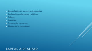 ►   Capacitación en las nuevas tecnologías.
►   Realización conferencias y pláticas.
►   Talleres.
►   Asesorías.
►   Preparación concursos.
►   Difusión de la comunidad.




TAREAS A REALIZAR
 