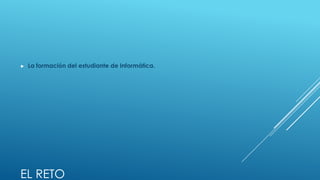 ►   La formación del estudiante de Informática.




EL RETO
 