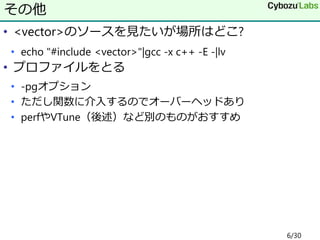• <vector>のソースを見たいが場所はどこ?
• echo "#include <vector>"|gcc -x c++ -E -|lv
• プロファイルをとる
• -pgオプション
• ただし関数に介入するのでオーバーヘッドあり
• perfやVTune（後述）など別のものがおすすめ
その他
6/30
 