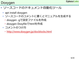• ソースコードのドキュメント自動化ツール
• apt install doxygen
• ソースコードのコメントに書くとマニュアルを生成する
• doxygen -gで設定ファイルを作成
• doxygen Doxyfileでhtmlを作成
• コメントのつけ方
• http://www.doxygen.jp/docblocks.html
Doxygen
8/30
 