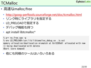 • 高速なmalloc/free
• http://goog-perftools.sourceforge.net/doc/tcmalloc.html
• リンク時にライブラリを指定する
• LD_PRELOADで指定する
• デバッグ機能も持つ...