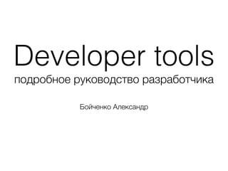 Developer tools
подробное руководство разработчика
Бойченко Александр
 