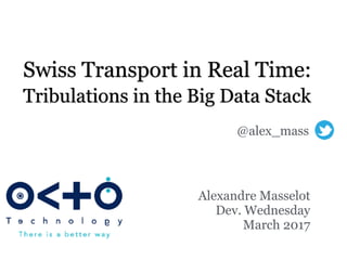 Swiss Transport in Real Time:
Tribulations in the Big Data Stack
Alexandre Masselot
Dev. Wednesday
March 2017
@alex_mass
 