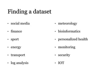 Finding a dataset
• social media
• finance
• sport
• energy
• transport
• log analysis
• meteorology
• bioinformatics
• personalized health
• monitoring
• security
• IOT
 