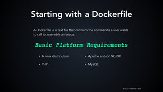 @mlteal | #WCPHX | 2019
Starting with a Dockerﬁle
A Dockerfile is a text file that contains the commands a user wants
to call to assemble an image.
• A linux distribution
• PHP
Basic Platform Requirements
• Apache and/or NGINX
• MySQL
 