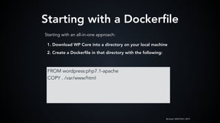 @mlteal | #WCPHX | 2019
Starting with a Dockerﬁle
FROM wordpress:php7.1-apache
COPY . /var/www/html
Starting with an all-in-one approach:
1. Download WP Core into a directory on your local machine
2. Create a Dockerﬁle in that directory with the following:
 