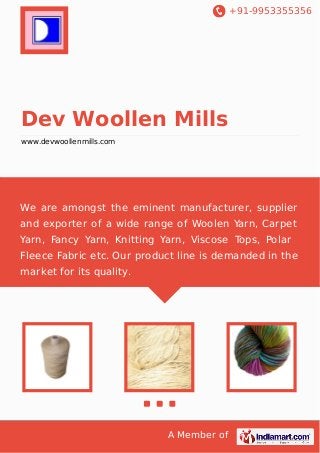 +91-9953355356

Dev Woollen Mills
www.devwoollenmills.com

We are amongst the eminent manufacturer, supplier
and exporter of a wide range of Woolen Yarn, Carpet
Yarn, Fancy Yarn, Knitting Yarn, Viscose Tops, Polar
Fleece Fabric etc. Our product line is demanded in the
market for its quality.

A Member of

 