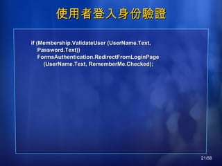使用者登入身份驗證 if (Membership.ValidateUser (UserName.Text, Password.Text)) FormsAuthentication.RedirectFromLoginPage (UserName.Text, RememberMe.Checked); 