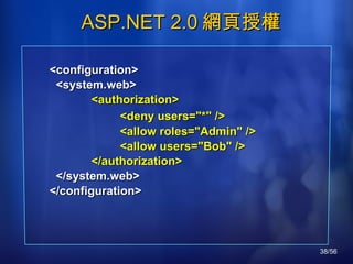 ASP.NET 2.0 網頁授權 <configuration>  <system.web>   <authorization> <deny users="*" /> <allow roles="Admin" /> <allow users="Bob" />   </authorization> </system.web> </configuration> 