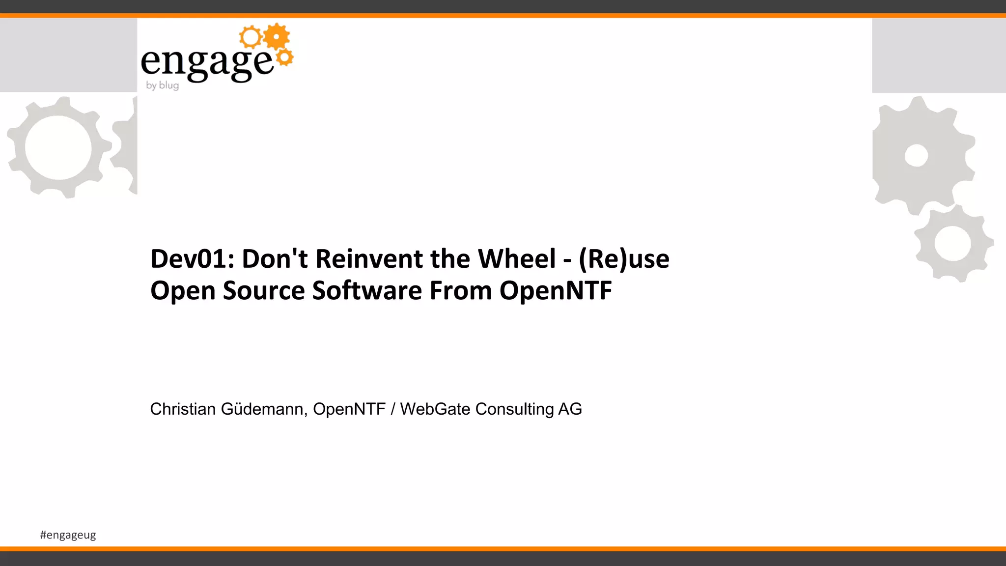 #engageug
Dev01: Don't Reinvent the Wheel - (Re)use
Open Source Software From OpenNTF
Christian Güdemann, OpenNTF / WebGate Consulting AG
 