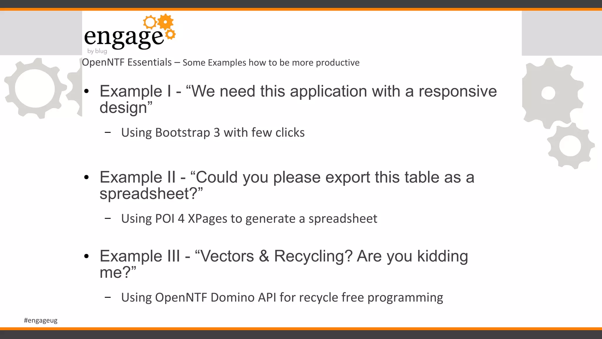 #engageug
OpenNTF Essentials – Some Examples how to be more productive
● Example I - “We need this application with a responsive
design”
– Using Bootstrap 3 with few clicks
● Example II - “Could you please export this table as a
spreadsheet?”
– Using POI 4 XPages to generate a spreadsheet
● Example III - “Vectors & Recycling? Are you kidding
me?”
– Using OpenNTF Domino API for recycle free programming
 