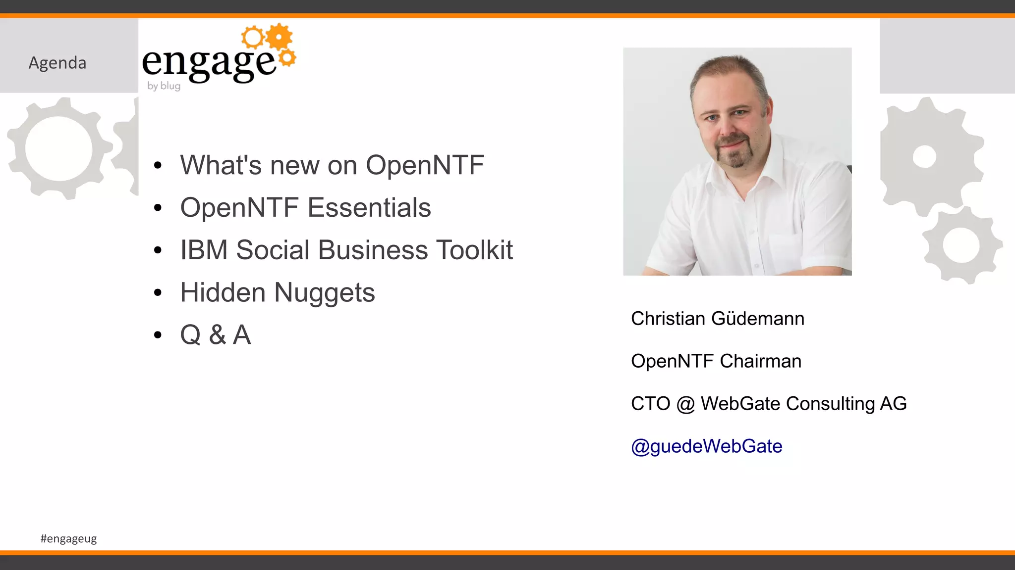#engageug
Agenda
● What's new on OpenNTF
● OpenNTF Essentials
● IBM Social Business Toolkit
● Hidden Nuggets
● Q & A
Christian Güdemann
OpenNTF Chairman
CTO @ WebGate Consulting AG
@guedeWebGate
 
