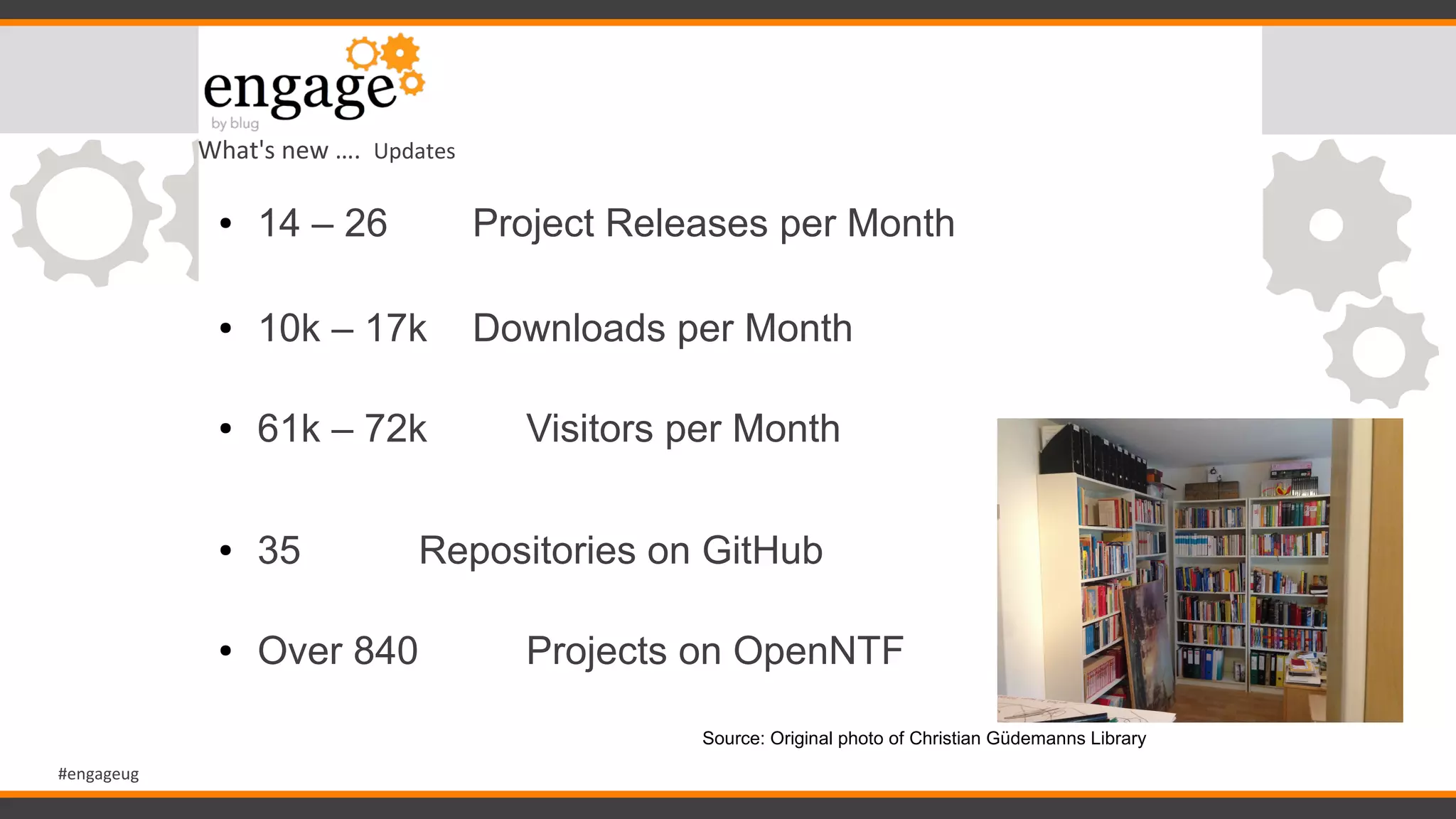 #engageug
What's new …. Updates
● 14 – 26 Project Releases per Month
● 10k – 17k Downloads per Month
● 61k – 72k Visitors per Month
● 35 Repositories on GitHub
● Over 840 Projects on OpenNTF
Source: Original photo of Christian Güdemanns Library
 