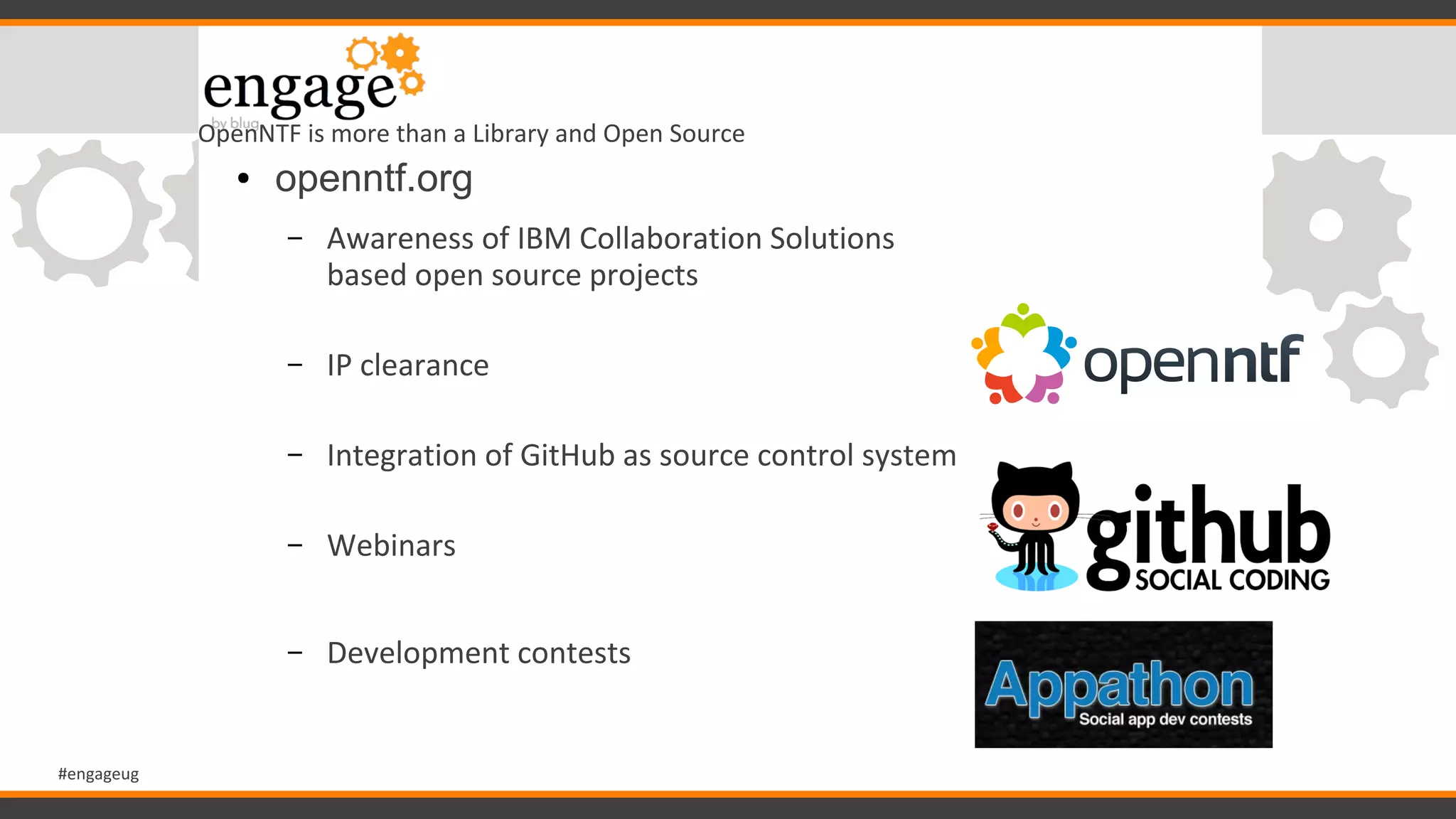 #engageug
OpenNTF is more than a Library and Open Source
● openntf.org
– Awareness of IBM Collaboration Solutions
based open source projects
– IP clearance
– Integration of GitHub as source control system
– Webinars
– Development contests
 
