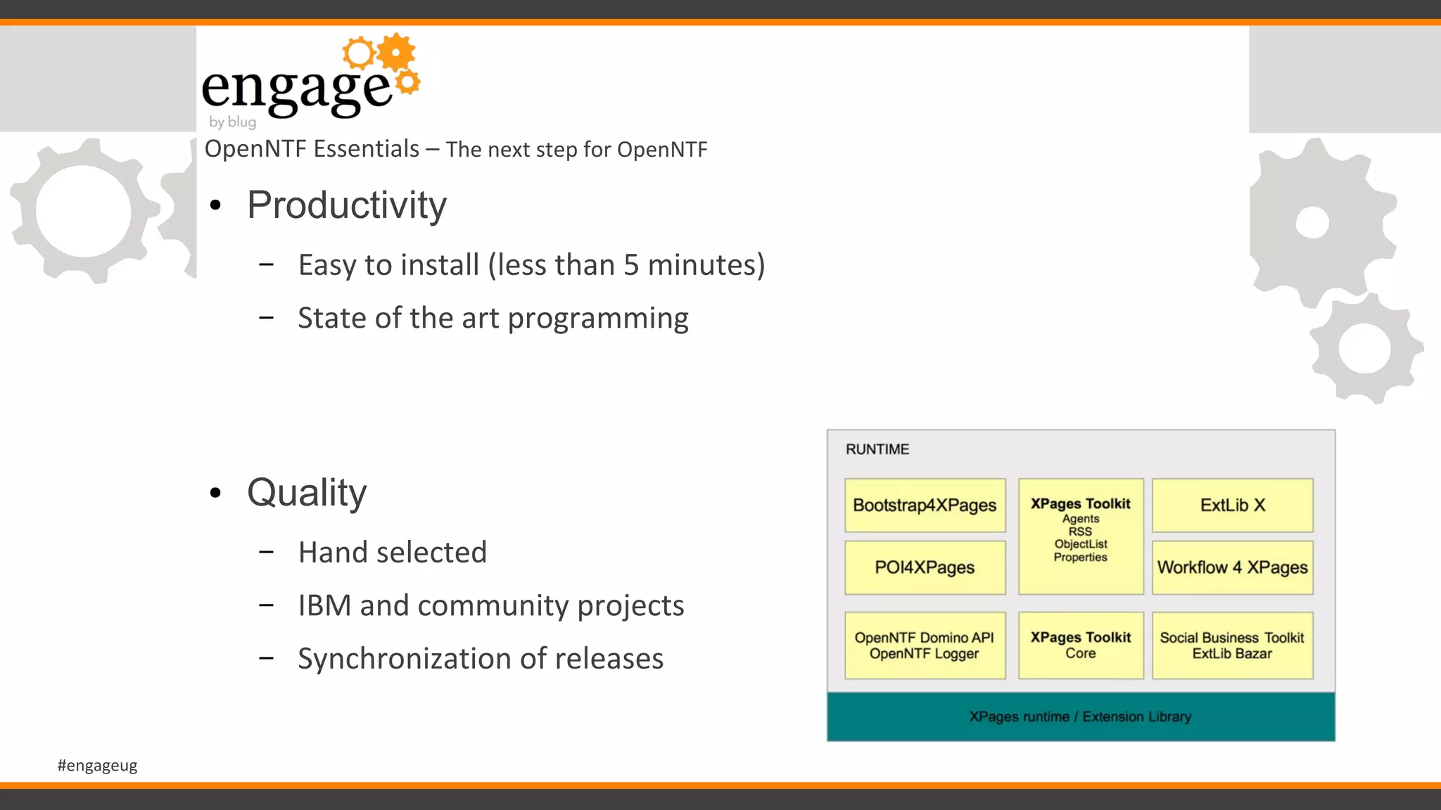 #engageug
OpenNTF Essentials – The next step for OpenNTF
● Productivity
– Easy to install (less than 5 minutes)
– State of the art programming
● Quality
– Hand selected
– IBM and community projects
– Synchronization of releases
 