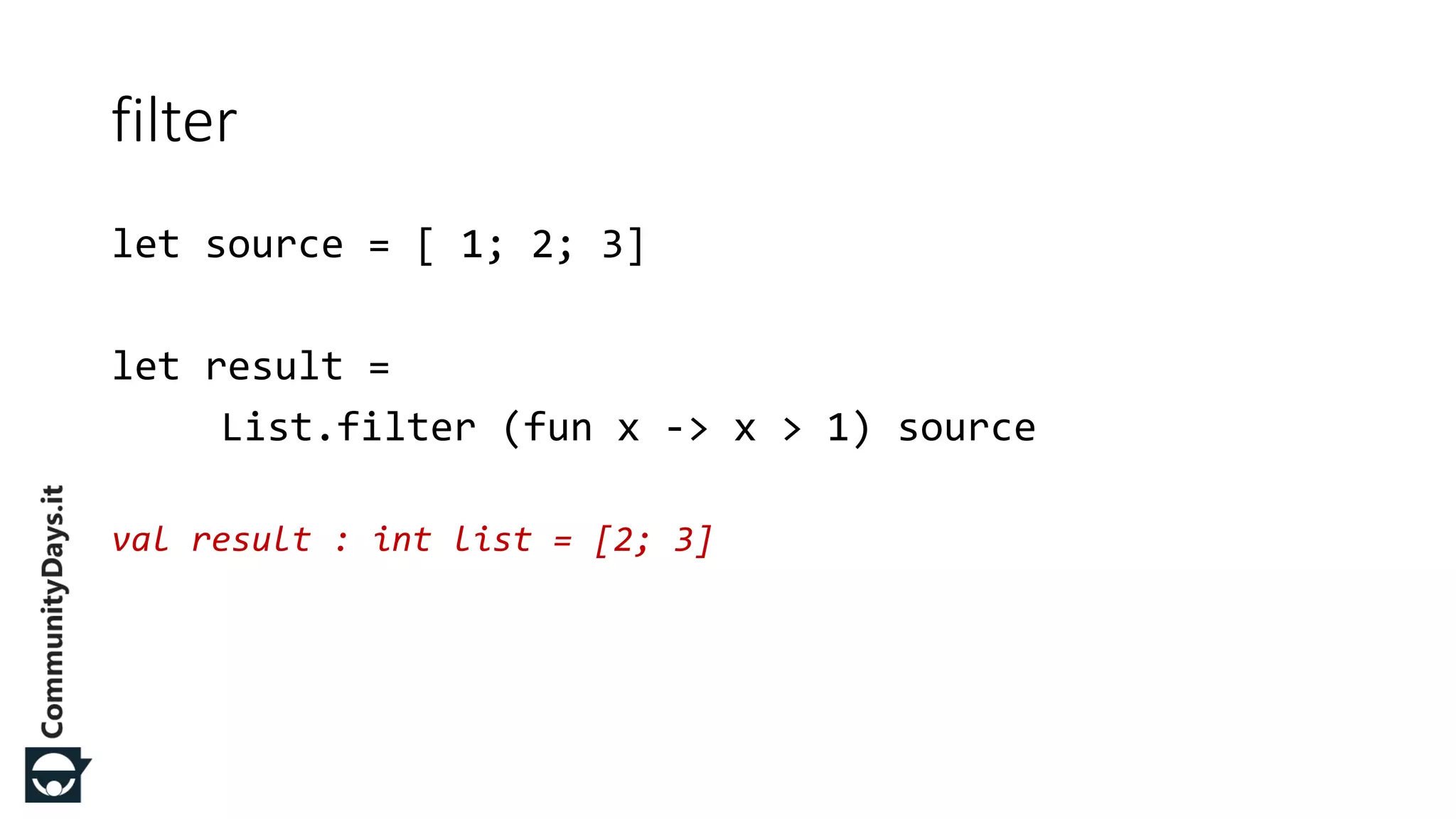 let source = [ 1; 2; 3] let result = List.filter (fun x -> x > 1) source val result : int list = [2; 3] filter 