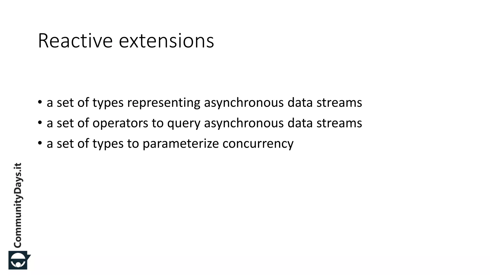 • a set of types representing asynchronous data streams • a set of operators to query asynchronous data streams • a set of types to parameterize concurrency Reactive extensions 
