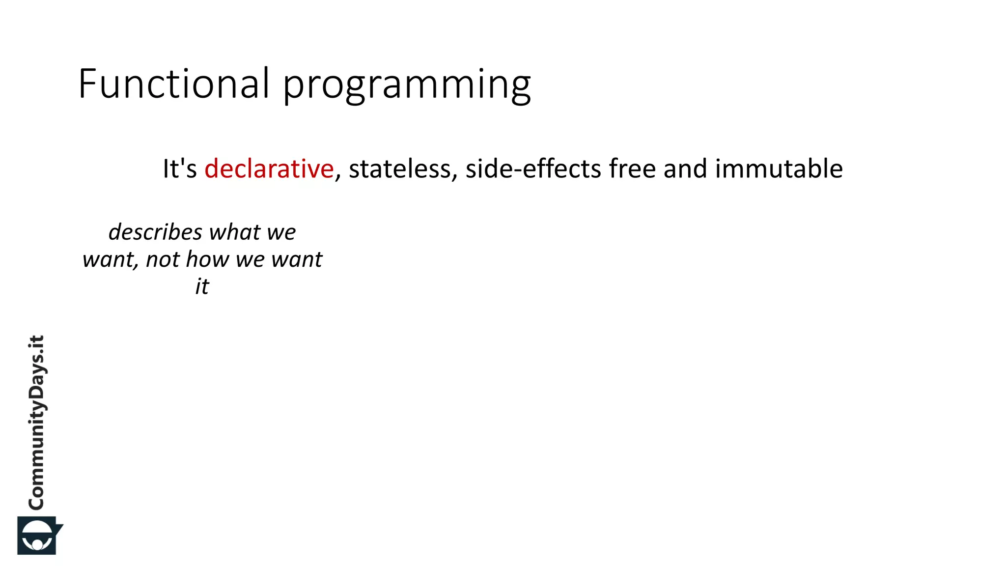 It's declarative, stateless, side-effects free and immutable Functional programming describes what we want, not how we want it 