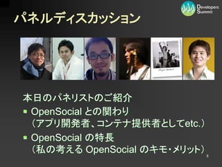 パネルディスカッション




本日のパネリストのご紹介
 OpenSocial との関わり
 （アプリ開発者、コンテナ提供者としてetc.）
 OpenSocial の特長
 （私の考える OpenSocial のキモ・メリット） 8
 