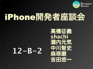 高橋征義
shachi
瀧内元気
中川智史
森琢磨
吉田悠一
12-B-2
iPhone開発者座談会
 