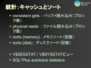 統計：キャッシュとソート
 consistent gets : バッファ読み込み（ブロッ
  ク数）
 physical reads : ファイル読み込み（ブロッ
  ク数）
 sorts (memory) : メモリソート（回数）
 sorts (disk) : ディスクソート（回数）

 V$SESSTAT / V$SYSSTATビュー
 SQL*Plus autotrace statistics
 