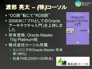 渡部 亮太 – (株)コーソル
 “OO厨”転じて“RDB厨”
 2008/8に「プロとしてのOracle
  アーキテクチャ入門」を上梓しま
  した
 所有資格: Oracle Master
   10g Platinum他
 株式会社コーソル所属
  エンジニアのOracle Master 所有
   率（96%)
  社員79名(2009/1/20時点)
 