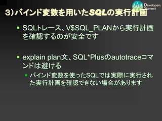３）バインド変数を用いたSQLの実行計画
  SQLトレース、V$SQL_PLANから実行計画
   を確認するのが安全です

  explain plan文、SQL*Plusのautotraceコマ
   ンドは避ける
    バインド変数を使ったSQLでは実際に実行され
     た実行計画を確認できない場合があります
 