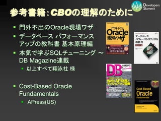 参考書籍：CBOの理解のために
 門外不出のOracle現場ワザ
 データベース パフォーマンス
  アップの教科書 基本原理編
 本気で学ぶSQLチューニング ～
  DB Magazine連載
   以上すべて翔泳社 様


 Cost-Based Oracle
  Fundamentals
   APress(US)
 