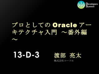 プロとしての Oracle アーキテクチャ入門 ～番外編～ 渡部 亮太 株式会社コーソル 13-D-3 