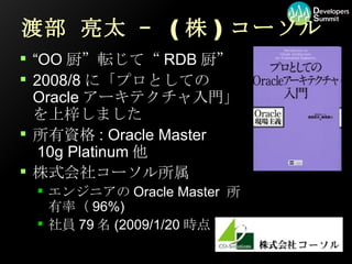 “OO厨”転じて“RDB厨” 2008/8に「プロとしてのOracleアーキテクチャ入門」を上梓しました 所有資格: Oracle Master   10g Platinum他 株式会社コーソル所属 エンジニアのOracle Master 所有率（96%) 社員79名(2009/1/20時点) 渡部 亮太 – (株)コーソル 