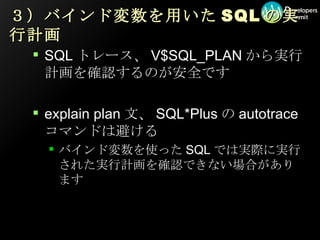 ３）バインド変数を用いた SQL の実行計画 SQLトレース、V$SQL_PLANから実行計画を確認するのが安全です explain plan文、SQL*Plusのautotraceコマンドは避ける バインド変数を使ったSQLでは実際に実行された実行計画を確認できない場合があります 