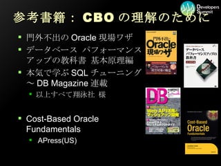 参考書籍： CBO の理解のために 門外不出の Oracle 現場ワザ データベース パフォーマンスアップの教科書 基本原理編 本気で学ぶ SQL チューニング ～ DB Magazine 連載 以上すべて翔泳社 様 Cost-Based Oracle Fundamentals  APress(US) 