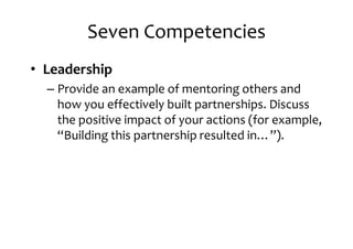 Seven Competencies
• Leadership
– Provide an example of mentoring others and– Provide an example of mentoring others and
how you effectively built partnerships. Discuss
the positive impact of your actions (for example,
“Building this partnership resulted in…”).
 