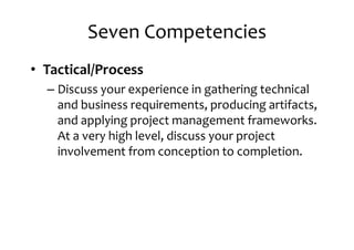 Seven Competencies
• Tactical/Process
– Discuss your experience in gathering technical– Discuss your experience in gathering technical
and business requirements, producing artifacts,
and applying project management frameworks.
At a very high level, discuss your project
involvement from conception to completion.
 