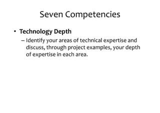 Seven Competencies
• Technology Depth
– Identify your areas of technical expertise and– Identify your areas of technical expertise and
discuss, through project examples, your depth
of expertise in each area.
 