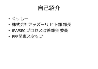 自己紹介
• くっしー
• 株式会社アッズーリ ヒト部 部• 株式会社アッズーリ ヒト部 部
• IPA/SEC プロセス改善部会 委員
• PFP関東スタッフ
 