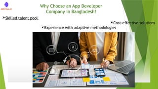Why Choose an App Developer
Company in Bangladesh?
Skilled talent pool.
Cost-effective solutions
Experience with adaptive methodologies
 