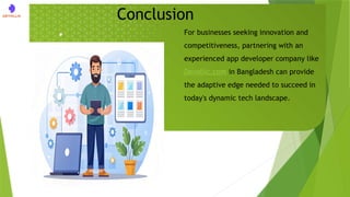 For businesses seeking innovation and
competitiveness, partnering with an
experienced app developer company like
Devollic.com in Bangladesh can provide
the adaptive edge needed to succeed in
today's dynamic tech landscape.
Conclusion
 
