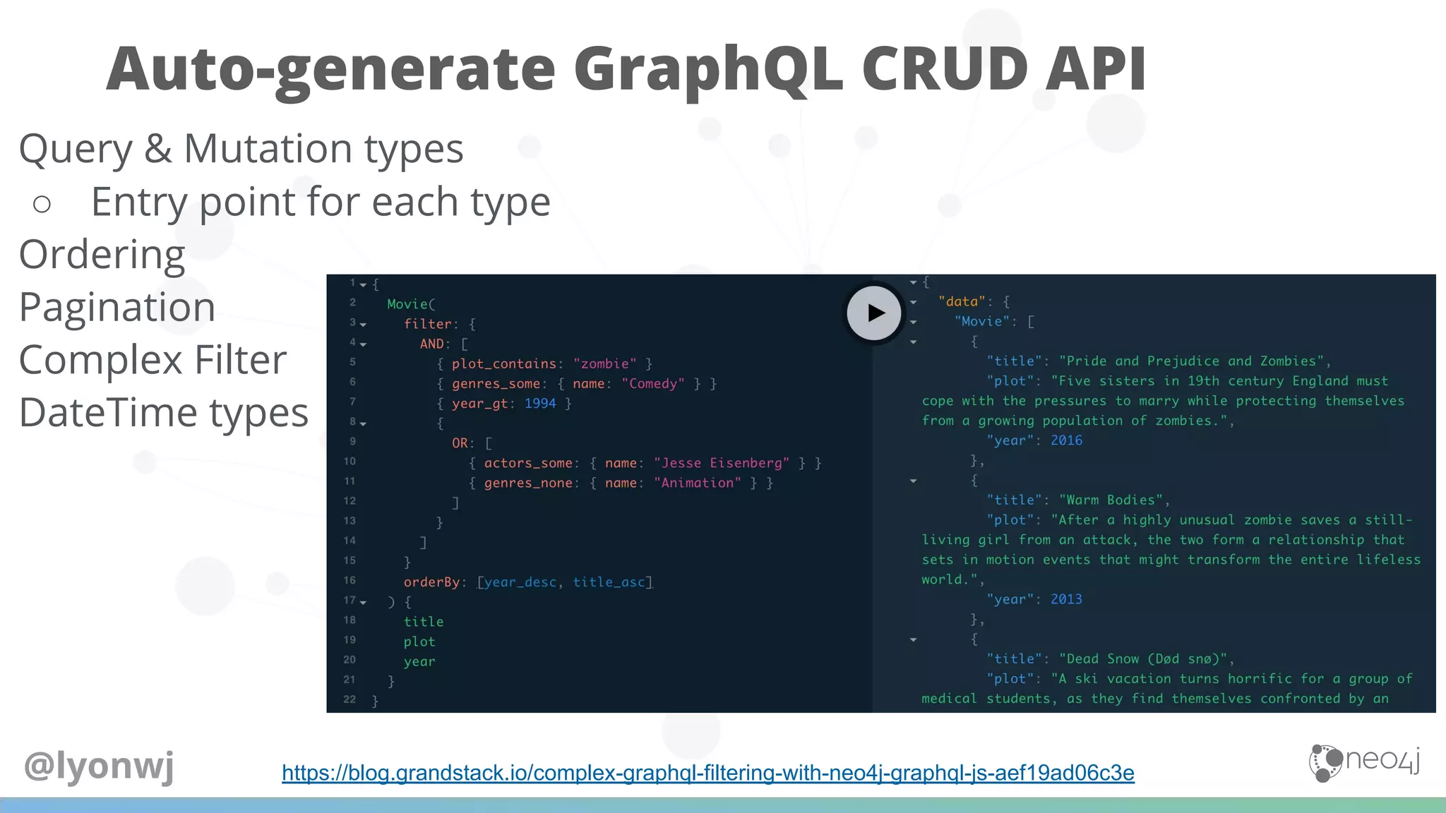 Auto-generate GraphQL CRUD API
@lyonwj
Query & Mutation types
○ Entry point for each type
Ordering
Pagination
Complex Filter
DateTime types
https://blog.grandstack.io/complex-graphql-filtering-with-neo4j-graphql-js-aef19ad06c3e
 