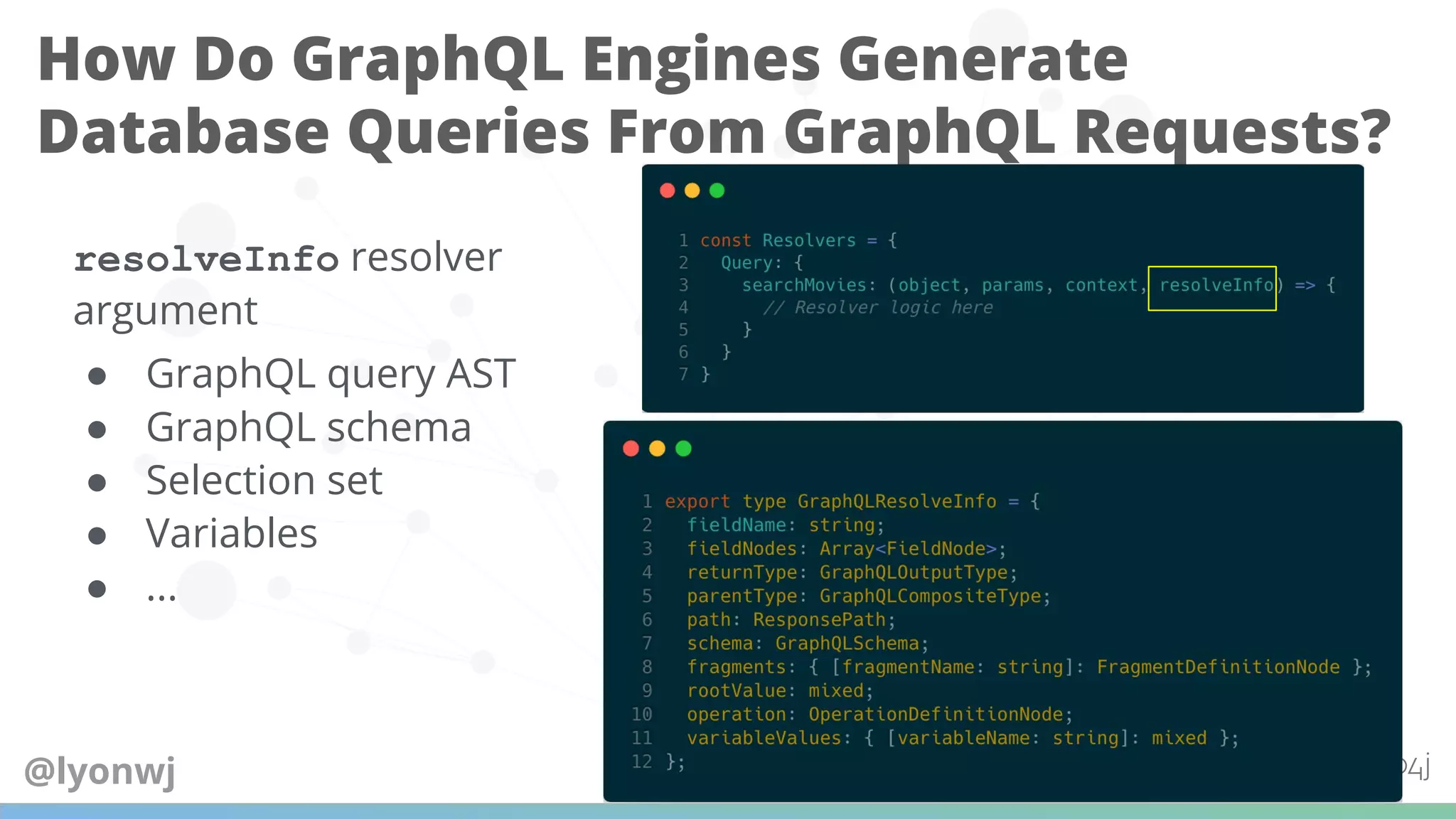 How Do GraphQL Engines Generate
Database Queries From GraphQL Requests?
resolveInfo resolver
argument
● GraphQL query AST
● GraphQL schema
● Selection set
● Variables
● ...
@lyonwj
 